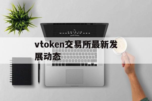 vtoken交易所最新发展动态的简单介绍